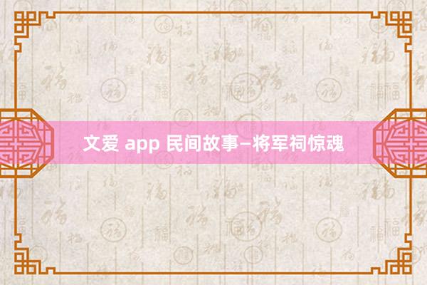 文爱 app 民间故事—将军祠惊魂