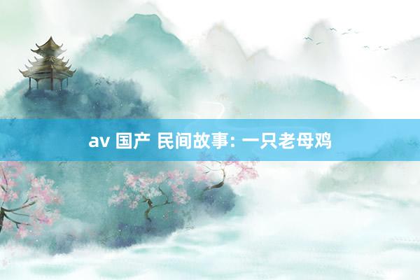 av 国产 民间故事: 一只老母鸡