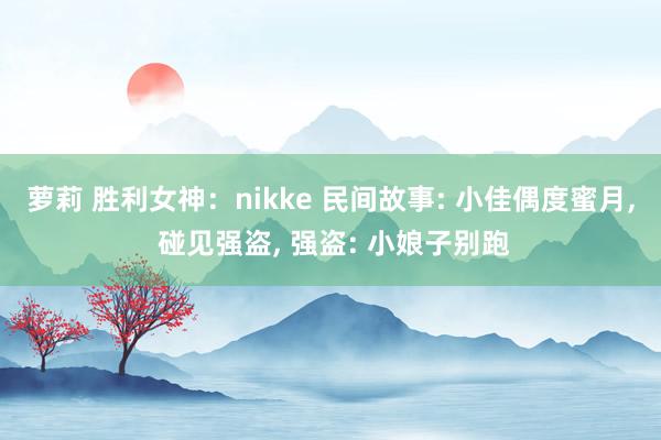 萝莉 胜利女神：nikke 民间故事: 小佳偶度蜜月， 碰见强盗， 强盗: 小娘子别跑