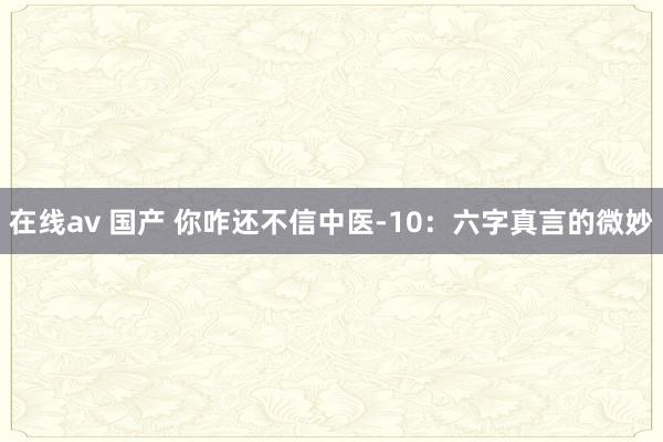 在线av 国产 你咋还不信中医-10：六字真言的微妙