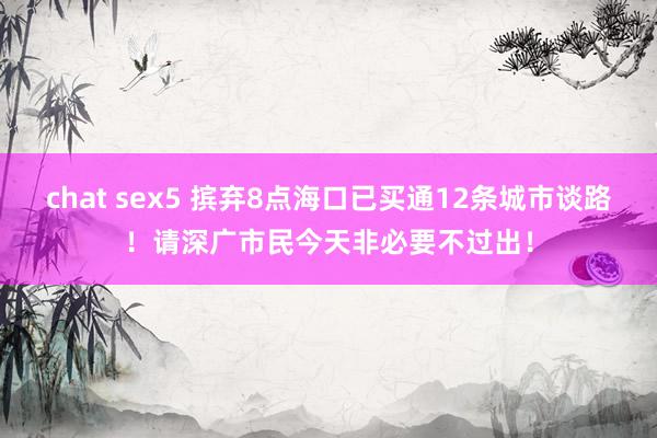 chat sex5 摈弃8点海口已买通12条城市谈路！请深广市民今天非必要不过出！