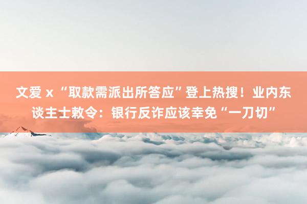 文爱 x “取款需派出所答应”登上热搜！业内东谈主士敕令：银行反诈应该幸免“一刀切”