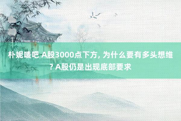 朴妮唛吧 A股3000点下方， 为什么要有多头想维? A股仍是出现底部要求