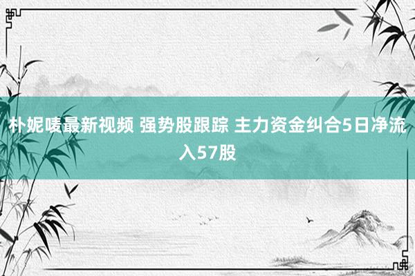 朴妮唛最新视频 强势股跟踪 主力资金纠合5日净流入57股