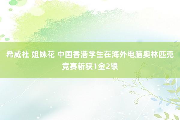 希威社 姐妹花 中国香港学生在海外电脑奥林匹克竞赛斩获1金2银