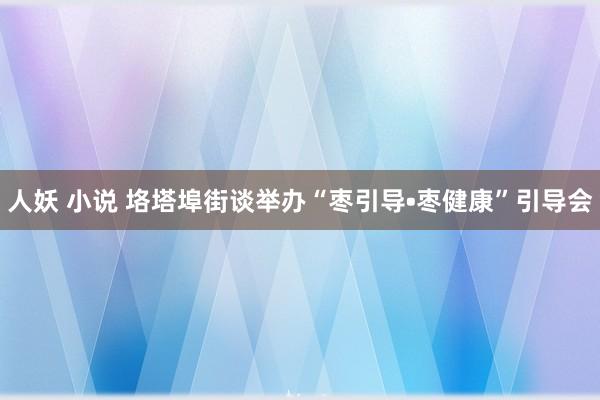 人妖 小说 垎塔埠街谈举办“枣引导•枣健康”引导会