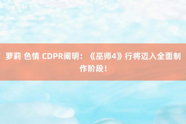 萝莉 色情 CDPR阐明：《巫师4》行将迈入全面制作阶段！