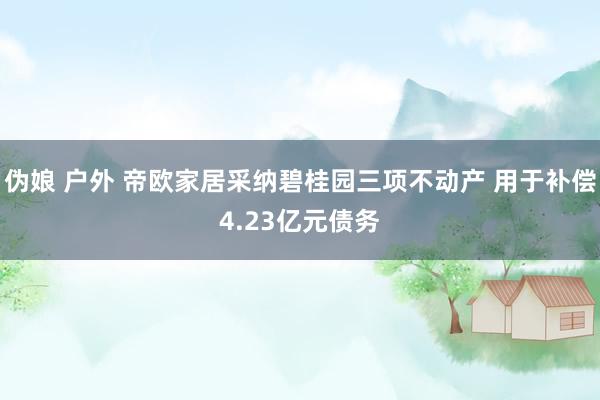 伪娘 户外 帝欧家居采纳碧桂园三项不动产 用于补偿4.23亿元债务