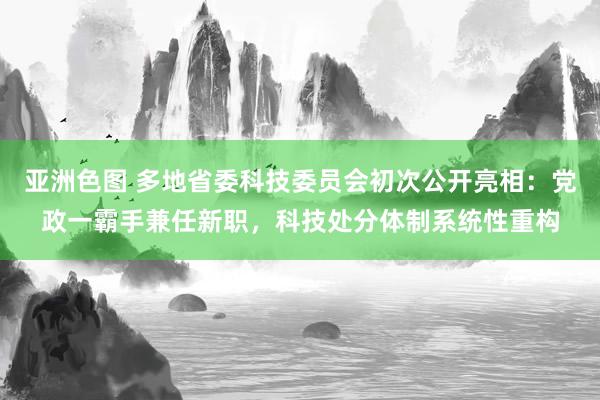 亚洲色图 多地省委科技委员会初次公开亮相：党政一霸手兼任新职，科技处分体制系统性重构