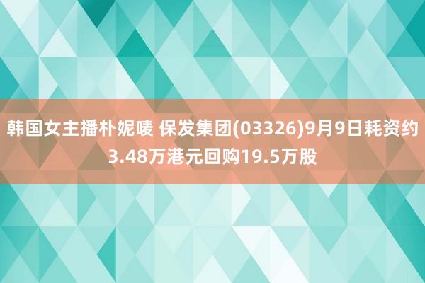 韩国女主播朴妮唛 保发集团(03326)9月9日耗资约3.48万港元回购19.5万股