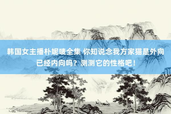 韩国女主播朴妮唛全集 你知说念我方家猫是外向已经内向吗？测测它的性格吧！