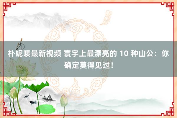 朴妮唛最新视频 寰宇上最漂亮的 10 种山公：你确定莫得见过！