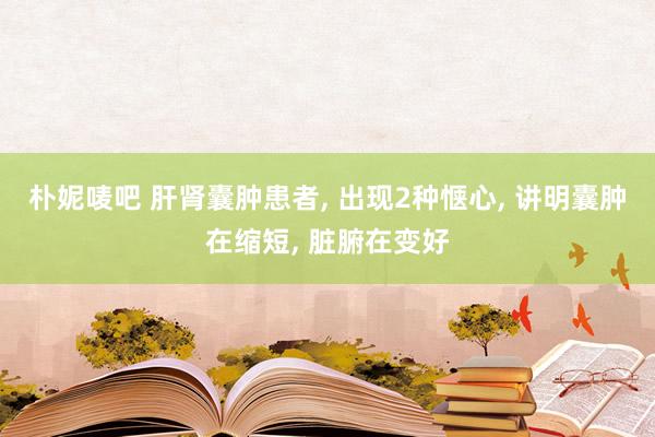 朴妮唛吧 肝肾囊肿患者， 出现2种惬心， 讲明囊肿在缩短， 脏腑在变好