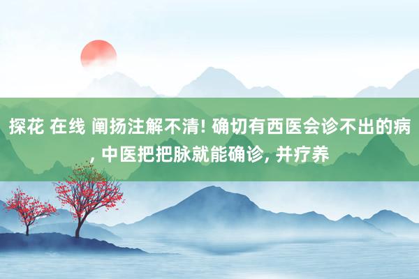 探花 在线 阐扬注解不清! 确切有西医会诊不出的病， 中医把把脉就能确诊， 并疗养