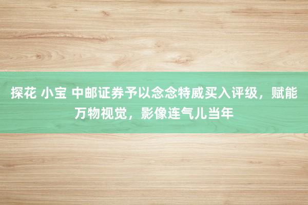 探花 小宝 中邮证券予以念念特威买入评级，赋能万物视觉，影像连气儿当年