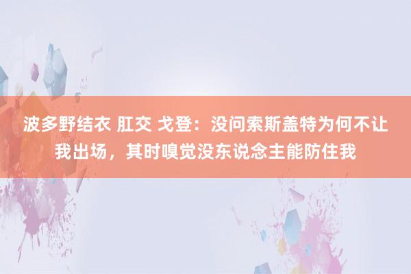 波多野结衣 肛交 戈登：没问索斯盖特为何不让我出场，其时嗅觉没东说念主能防住我