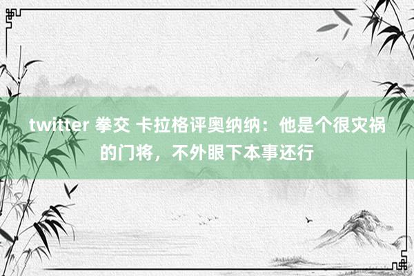 twitter 拳交 卡拉格评奥纳纳：他是个很灾祸的门将，不外眼下本事还行