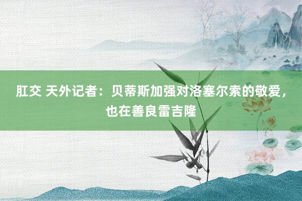 肛交 天外记者：贝蒂斯加强对洛塞尔索的敬爱，也在善良雷吉隆