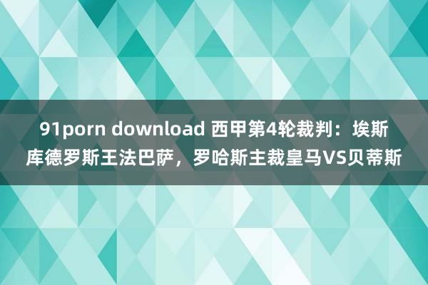 91porn download 西甲第4轮裁判：埃斯库德罗斯王法巴萨，罗哈斯主裁皇马VS贝蒂斯