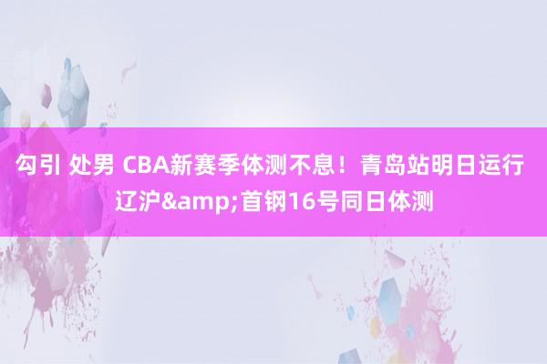 勾引 处男 CBA新赛季体测不息！青岛站明日运行 辽沪&首钢16号同日体测