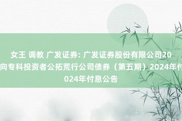 女王 调教 广发证券: 广发证券股份有限公司2022年面向专科投资者公拓荒行公司债券（第五期）2024年付息公告