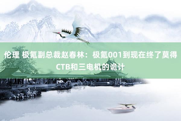 伦理 极氪副总裁赵春林：极氪001到现在终了莫得CTB和三电机的诡计