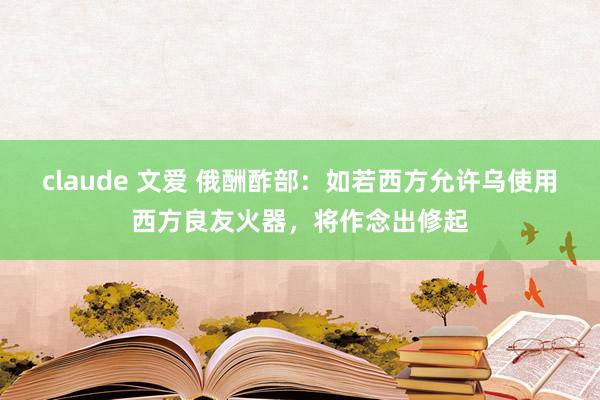 claude 文爱 俄酬酢部：如若西方允许乌使用西方良友火器，将作念出修起