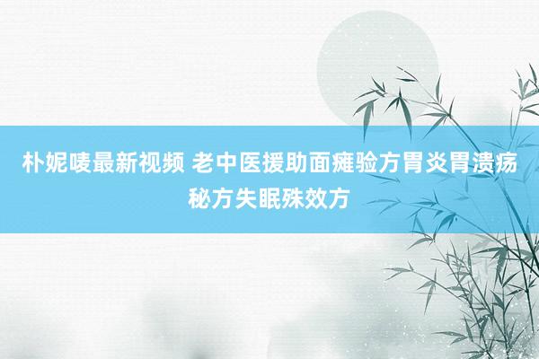 朴妮唛最新视频 老中医援助面瘫验方胃炎胃溃疡秘方失眠殊效方