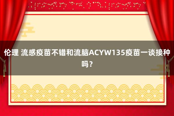 伦理 流感疫苗不错和流脑ACYW135疫苗一谈接种吗？