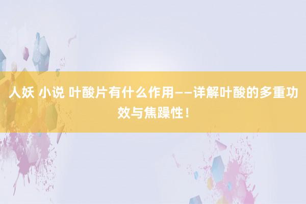 人妖 小说 叶酸片有什么作用——详解叶酸的多重功效与焦躁性！