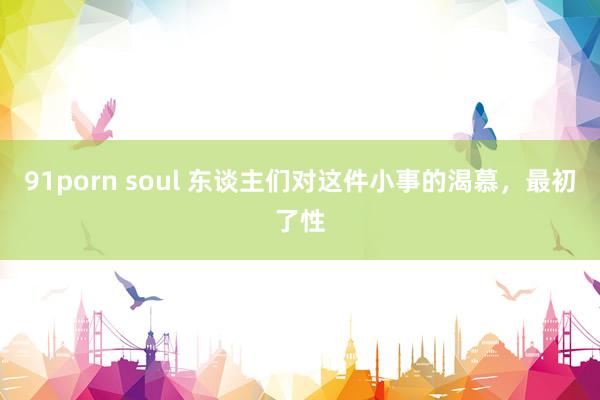 91porn soul 东谈主们对这件小事的渴慕，最初了性