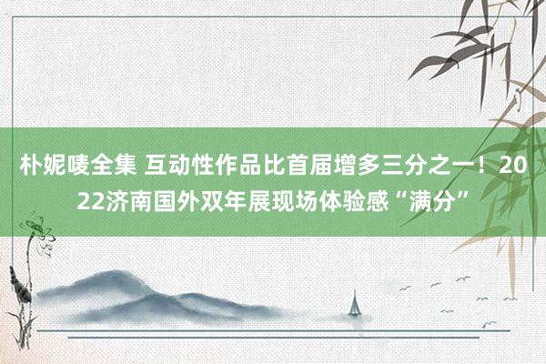 朴妮唛全集 互动性作品比首届增多三分之一！2022济南国外双年展现场体验感“满分”