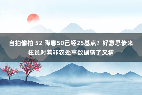 自拍偷拍 52 降息50已经25基点？好意思债来往员对着非农处事数据猜了又猜