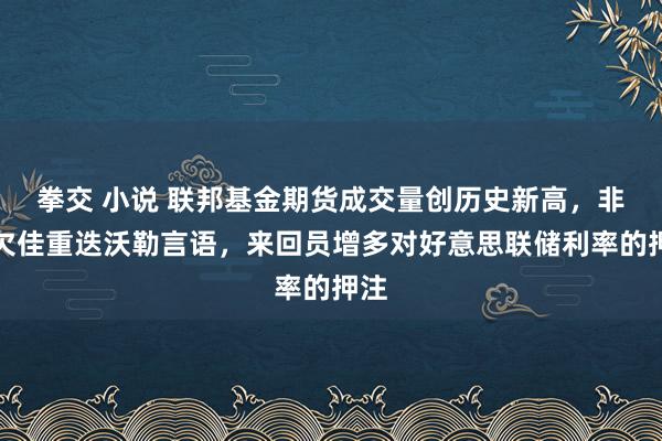 拳交 小说 联邦基金期货成交量创历史新高，非农欠佳重迭沃勒言语，来回员增多对好意思联储利率的押注