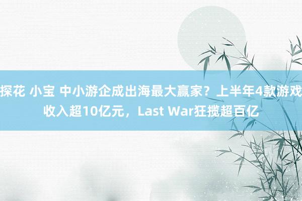 探花 小宝 中小游企成出海最大赢家？上半年4款游戏收入超10亿元，Last War狂揽超百亿