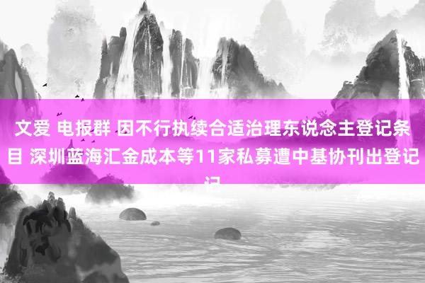 文爱 电报群 因不行执续合适治理东说念主登记条目 深圳蓝海汇金成本等11家私募遭中基协刊出登记