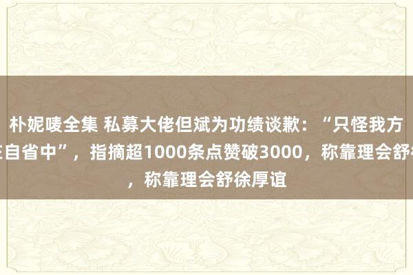 朴妮唛全集 私募大佬但斌为功绩谈歉：“只怪我方，也在自省中”，指摘超1000条点赞破3000，称靠理会舒徐厚谊