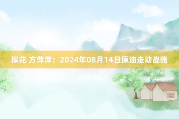 探花 方萍萍：2024年08月14日原油走动战略