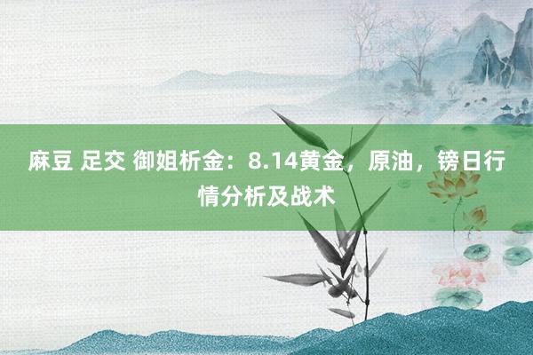 麻豆 足交 御姐析金：8.14黄金，原油，镑日行情分析及战术