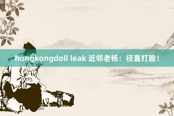 hongkongdoll leak 近邻老杨：径直打脸！