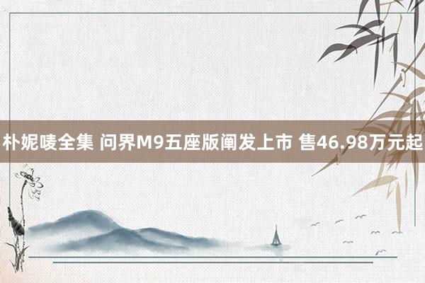 朴妮唛全集 问界M9五座版阐发上市 售46.98万元起