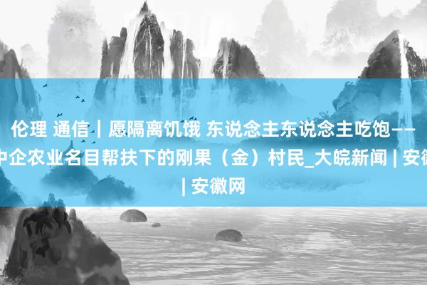 伦理 通信｜愿隔离饥饿 东说念主东说念主吃饱——记中企农业名目帮扶下的刚果（金）村民_大皖新闻 | 安徽网