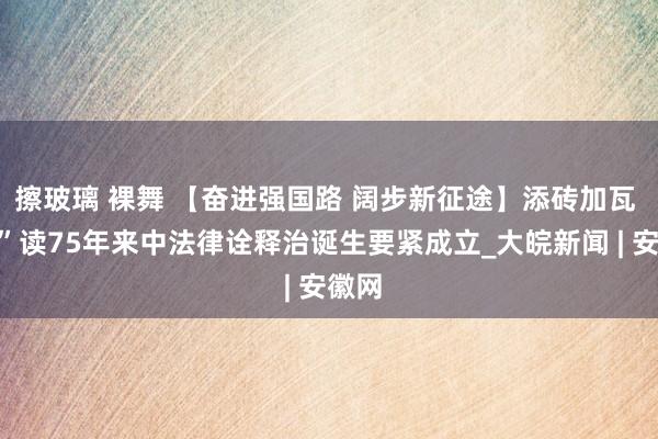 擦玻璃 裸舞 【奋进强国路 阔步新征途】添砖加瓦 “数”读75年来中法律诠释治诞生要紧成立_大皖新闻 | 安徽网