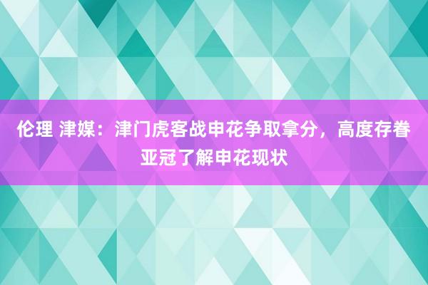 伦理 津媒：津门虎客战申花争取拿分，高度存眷亚冠了解申花现状