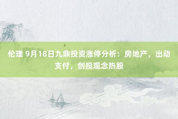 伦理 9月18日九鼎投资涨停分析：房地产，出动支付，创投观念热股