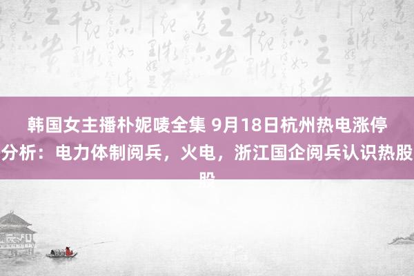 韩国女主播朴妮唛全集 9月18日杭州热电涨停分析：电力体制阅兵，火电，浙江国企阅兵认识热股