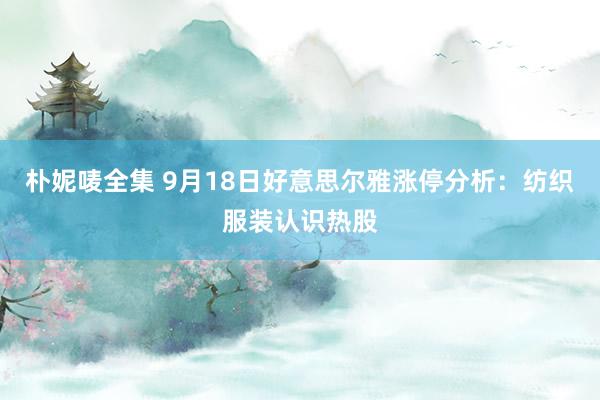 朴妮唛全集 9月18日好意思尔雅涨停分析：纺织服装认识热股