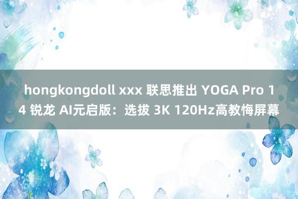 hongkongdoll xxx 联思推出 YOGA Pro 14 锐龙 AI元启版：选拔 3K 120Hz高教悔屏幕