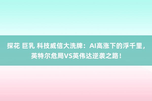 探花 巨乳 科技威信大洗牌：AI高涨下的浮千里，英特尔危局VS英伟达逆袭之路！