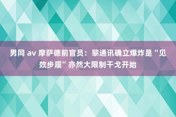 男同 av 摩萨德前官员：黎通讯确立爆炸是“见效步履”亦然大限制干戈开始